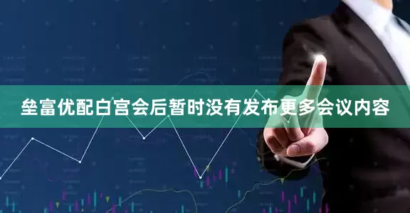 垒富优配白宫会后暂时没有发布更多会议内容