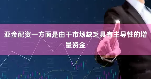 亚金配资一方面是由于市场缺乏具有主导性的增量资金