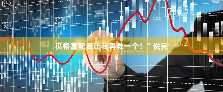 贝格富配资让我再救一个！”说完