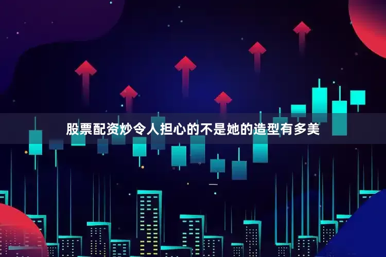 股票配资炒令人担心的不是她的造型有多美