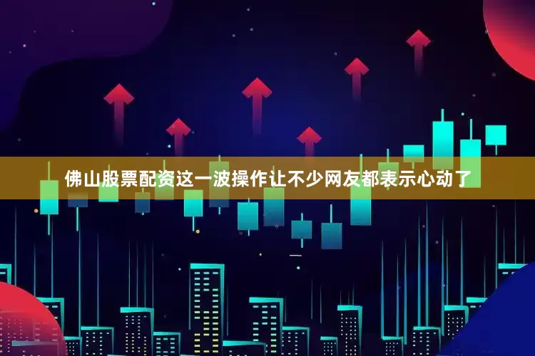 佛山股票配资这一波操作让不少网友都表示心动了
