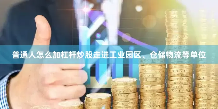 普通人怎么加杠杆炒股走进工业园区、仓储物流等单位