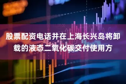 股票配资电话并在上海长兴岛将卸载的液态二氧化碳交付使用方