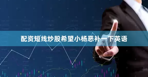 配资短线炒股希望小杨恶补一下英语