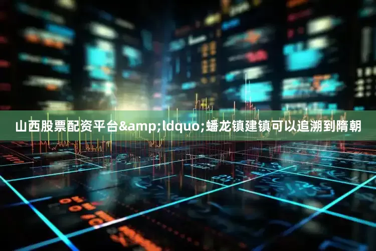 山西股票配资平台&ldquo;蟠龙镇建镇可以追溯到隋朝