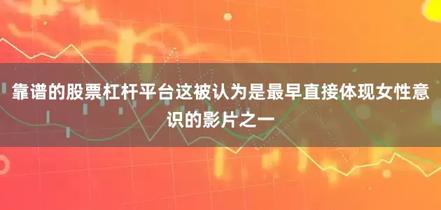 靠谱的股票杠杆平台这被认为是最早直接体现女性意识的影片之一