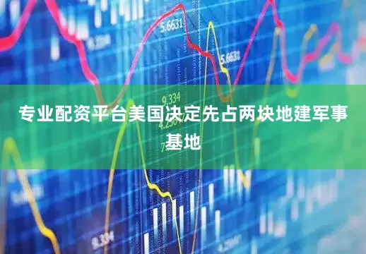 专业配资平台美国决定先占两块地建军事基地