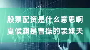 股票配资是什么意思啊夏侯渊是曹操的表妹夫