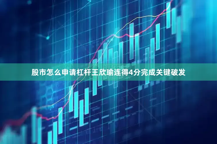 股市怎么申请杠杆王欣瑜连得4分完成关键破发