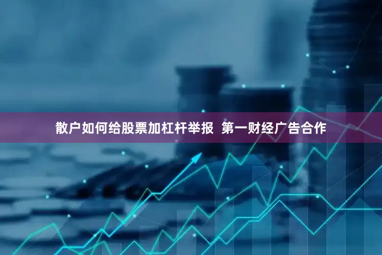 散户如何给股票加杠杆举报  第一财经广告合作