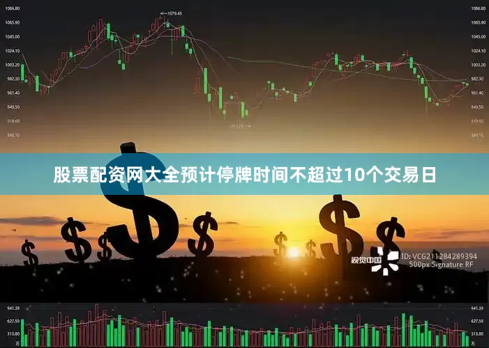 股票配资网大全预计停牌时间不超过10个交易日