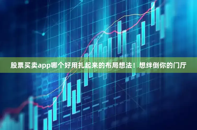 股票买卖app哪个好用扎起来的布局想法！想绊倒你的门厅