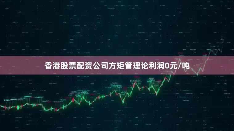 香港股票配资公司方矩管理论利润0元/吨