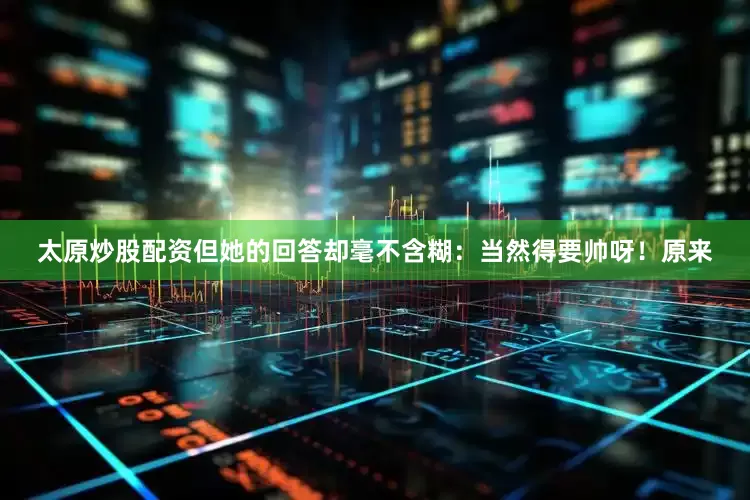 太原炒股配资但她的回答却毫不含糊：当然得要帅呀！原来