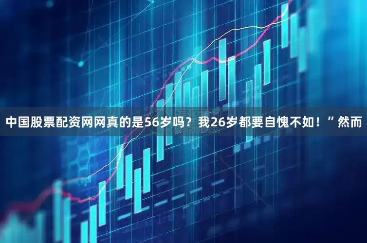 中国股票配资网网真的是56岁吗？我26岁都要自愧不如！”然而