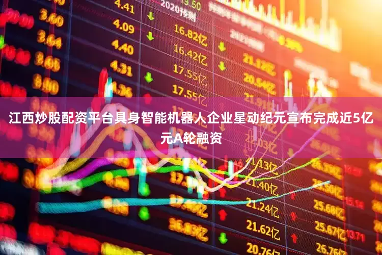 江西炒股配资平台具身智能机器人企业星动纪元宣布完成近5亿元A轮融资