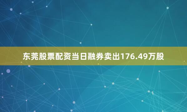 东莞股票配资当日融券卖出176.49万股