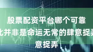 股票配资平台哪个可靠此并非是命运无常的肆意捉弄