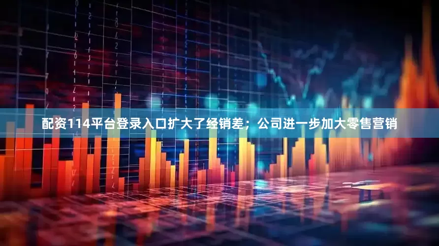 配资114平台登录入口扩大了经销差；公司进一步加大零售营销