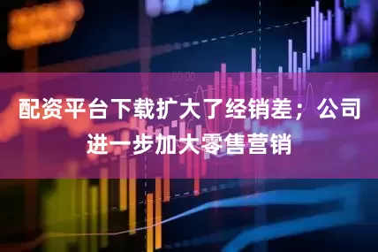 配资平台下载扩大了经销差；公司进一步加大零售营销