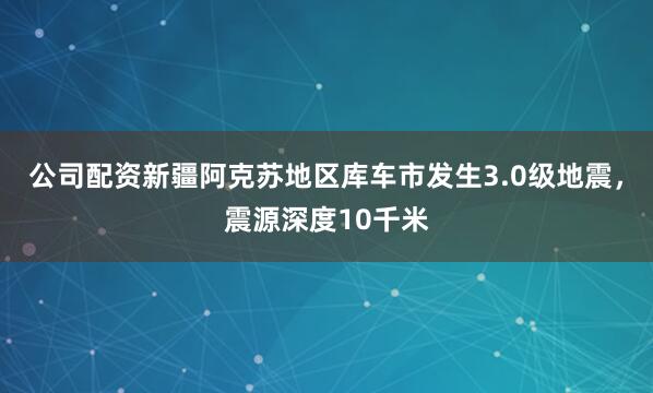 公司配资新疆阿克苏地区库车市发生3.0级地震，震源深度10千米