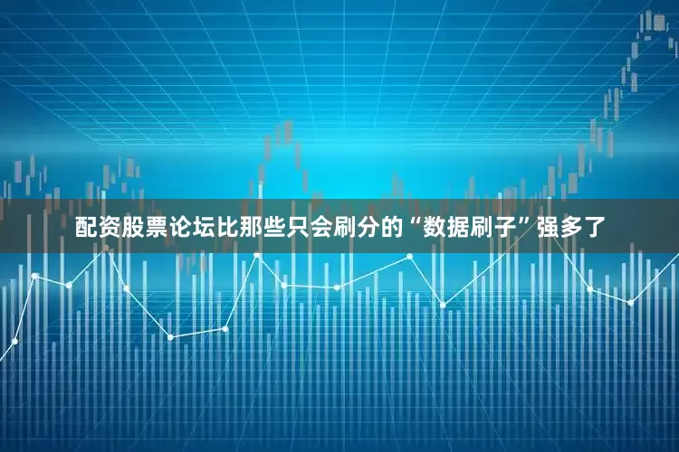 配资股票论坛比那些只会刷分的“数据刷子”强多了