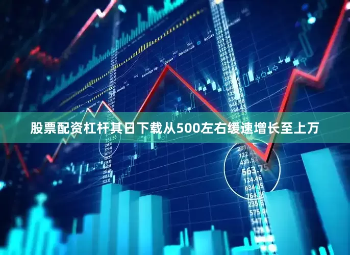 股票配资杠杆其日下载从500左右缓速增长至上万