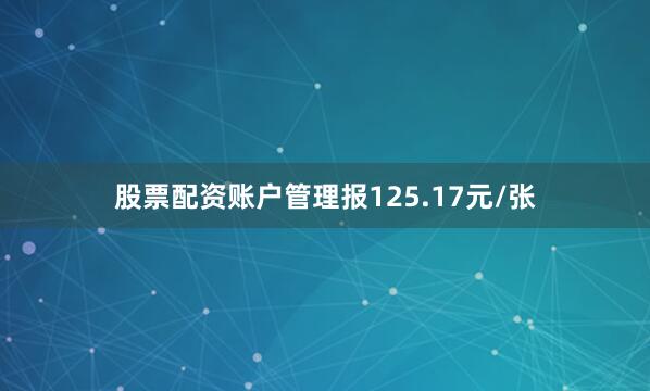 股票配资账户管理报125.17元/张