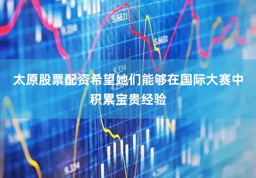 太原股票配资希望她们能够在国际大赛中积累宝贵经验