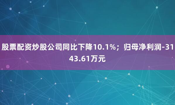 股票配资炒股公司同比下降10.1%；归母净利润-3143.61万元