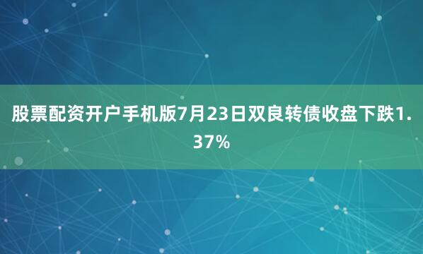 股票配资开户手机版7月23日双良转债收盘下跌1.37%