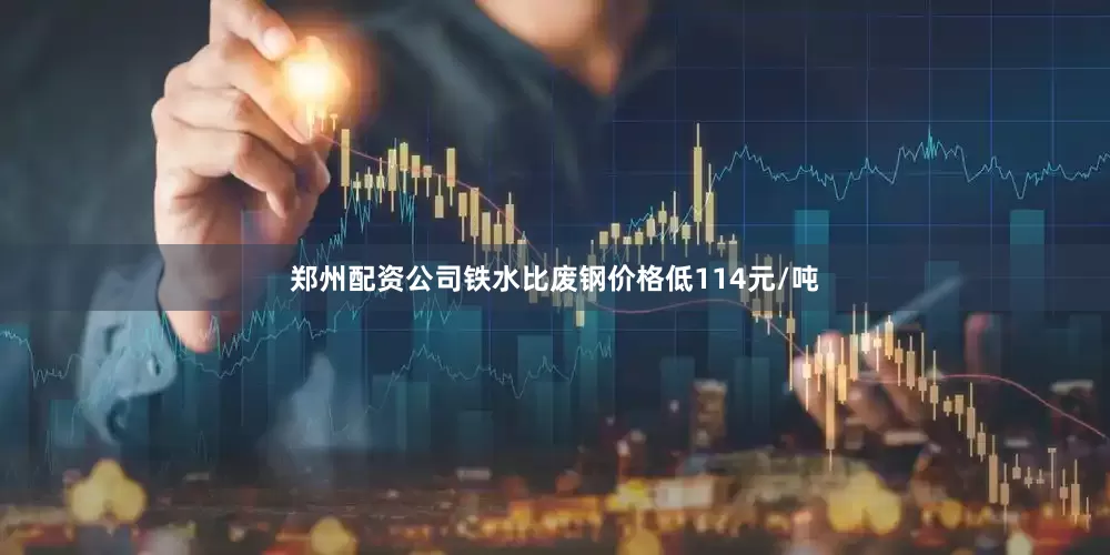郑州配资公司铁水比废钢价格低114元/吨