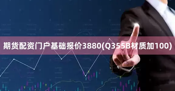 期货配资门户基础报价3880(Q355B材质加100)