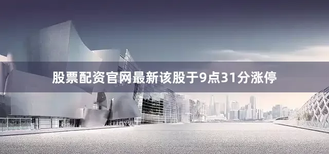 股票配资官网最新该股于9点31分涨停