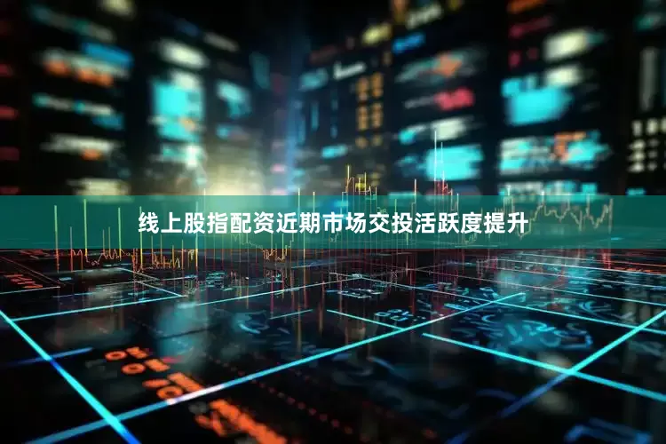 线上股指配资近期市场交投活跃度提升