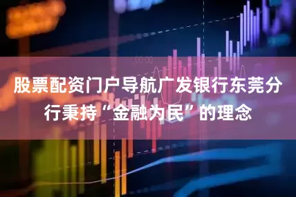 股票配资门户导航广发银行东莞分行秉持“金融为民”的理念