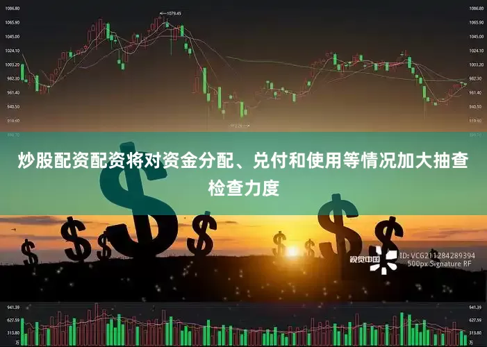 炒股配资配资将对资金分配、兑付和使用等情况加大抽查检查力度