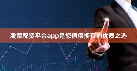 股票配资平台app是您值得拥有的优质之选