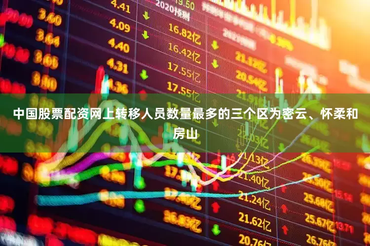 中国股票配资网上转移人员数量最多的三个区为密云、怀柔和房山