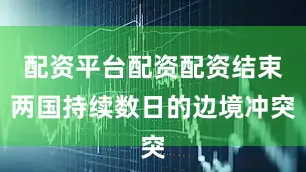 配资平台配资配资结束两国持续数日的边境冲突