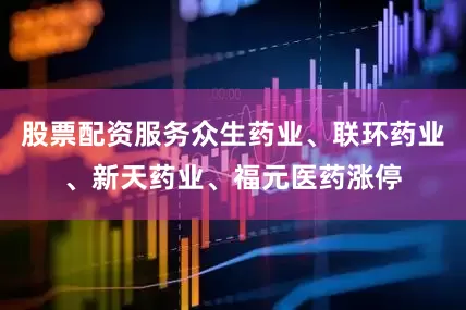股票配资服务众生药业、联环药业、新天药业、福元医药涨停