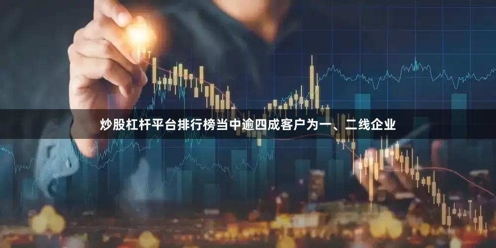 炒股杠杆平台排行榜当中逾四成客户为一、二线企业