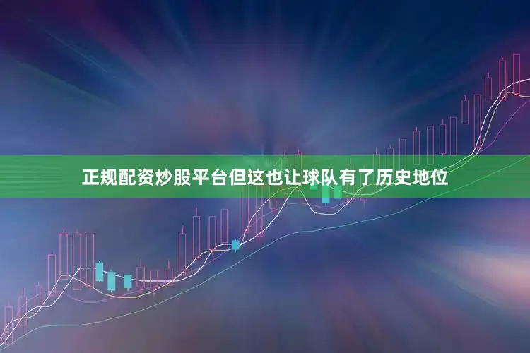 正规配资炒股平台但这也让球队有了历史地位