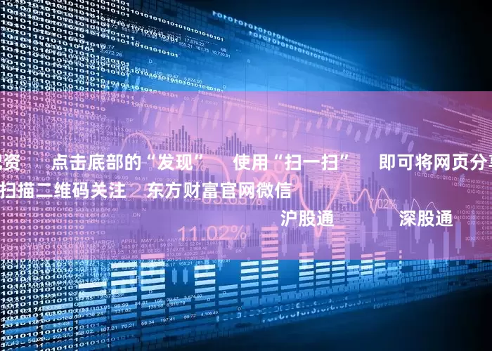 配资信息网配资      点击底部的“发现”     使用“扫一扫”     即可将网页分享至朋友圈                            扫描二维码关注    东方财富官网微信                                                                        沪股通             深股通            