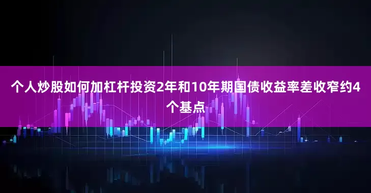 个人炒股如何加杠杆投资2年和10年期国债收益率差收窄约4个基点