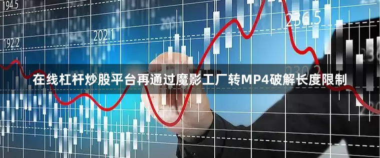 在线杠杆炒股平台再通过魔影工厂转MP4破解长度限制