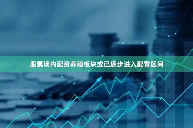 股票场内配资　　养殖板块或已逐步进入配置区间