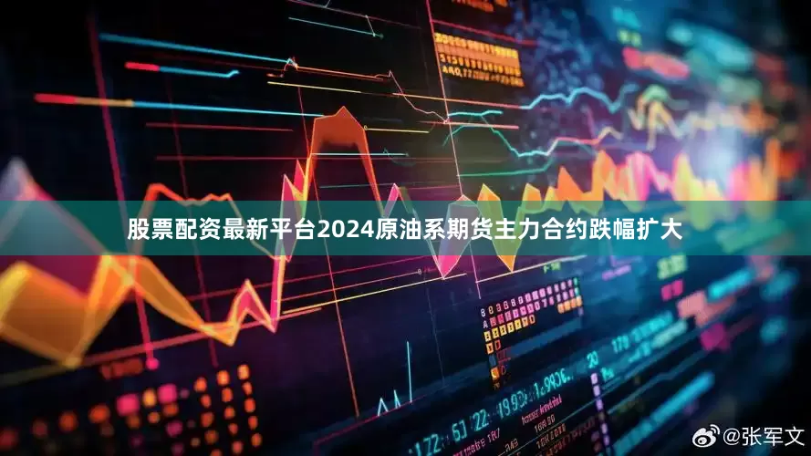 股票配资最新平台2024原油系期货主力合约跌幅扩大