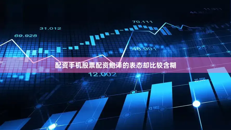 配资手机股票配资鲍泽的表态却比较含糊