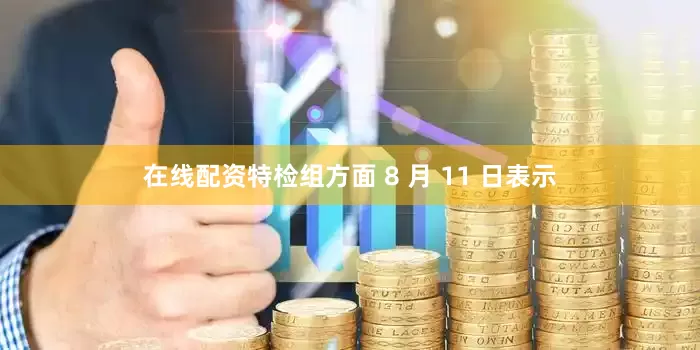 在线配资特检组方面 8 月 11 日表示